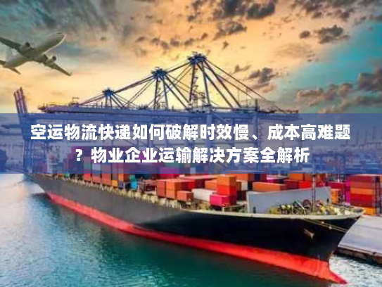 空运物流快递如何破解时效慢、成本高难题？物业企业运输解决方案全解析