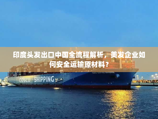 印度头发出口中国全流程解析,美发企业如何安全运输原材料? 印度头发出口中国全流程解析,美发企业如何安全运输原材料?