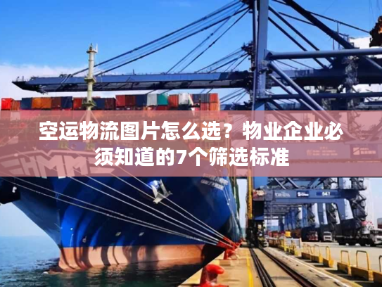 空运物流图片怎么选？物业企业必须知道的7个筛选标准