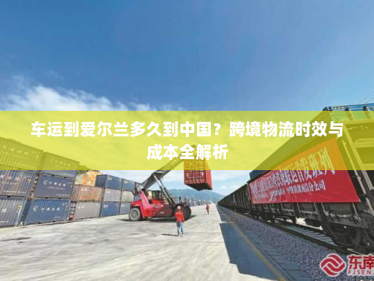 车运到爱尔兰多久到中国？跨境物流时效与成本全解析