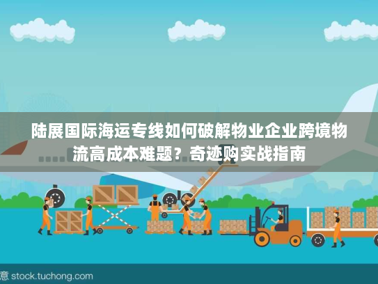 陆展国际海运专线如何破解物业企业跨境物流高成本难题？奇迹购实战指南