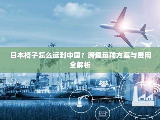 日本椅子怎么运到中国？跨境运输方案与费用全解析