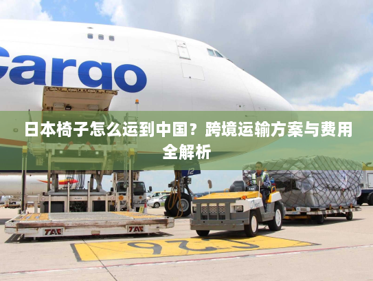 日本椅子怎么运到中国?跨境运输方案与费用全解析 日本椅子怎么运到中国?跨境运输方案与费用全解析