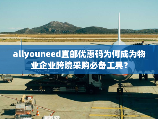 allyouneed直邮优惠码为何成为物业企业跨境采购必备工具？