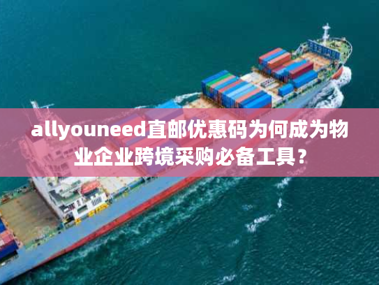 allyouneed直邮优惠码为何成为物业企业跨境采购必备工具？
