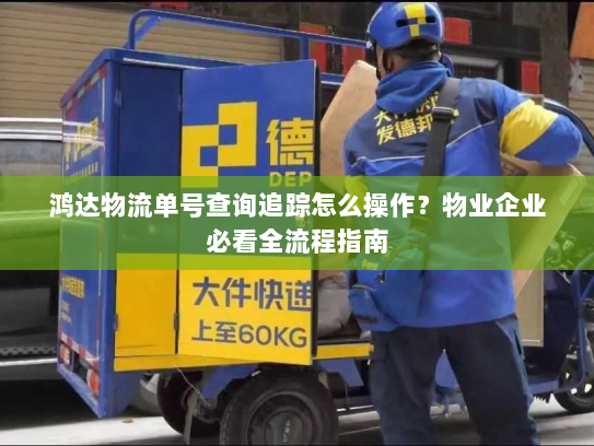 鸿达物流单号查询追踪怎么操作？物业企业必看全流程指南