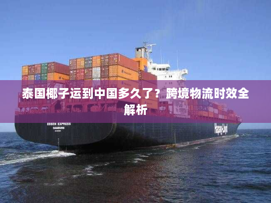 泰国椰子运到中国多久了?跨境物流时效全解析 泰国椰子运到中国多久了?跨境物流时效全解析