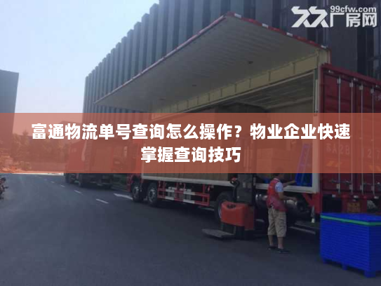 富通物流单号查询怎么操作?物业企业快速掌握查询技巧 富通物流单号查询怎么操作?物业企业快速掌握查询技巧