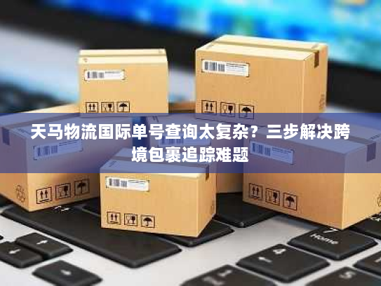 天马物流国际单号查询太复杂？三步解决跨境包裹追踪难题