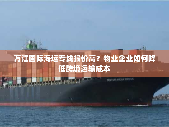 万江国际海运专线报价高?物业企业如何降低跨境运输成本 万江国际海运专线报价高?物业企业如何降低跨境运输成本