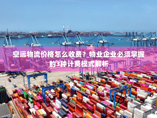 空运物流价格怎么收费?物业企业必须掌握的3种计费模式解析 空运物流价格怎么收费?物业企业必须掌握的3种计费模式解析