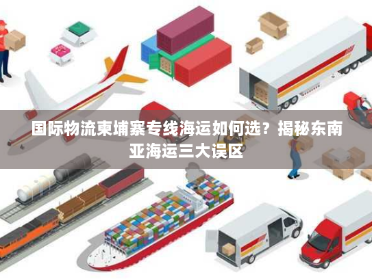 国际物流柬埔寨专线海运如何选？揭秘东南亚海运三大误区