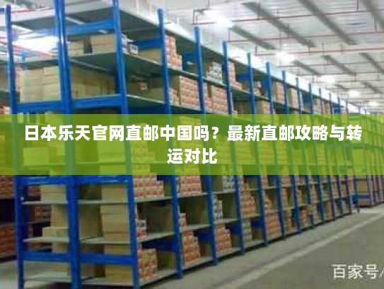 日本乐天官网直邮中国吗?最新直邮攻略与转运对比 日本乐天官网直邮中国吗?最新直邮攻略与转运对比