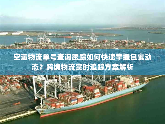 空运物流单号查询跟踪如何快速掌握包裹动态?跨境物流实时追踪方案解析 空运物流单号查询跟踪如何快速掌握包裹动态?跨境物流实时追踪方案解析