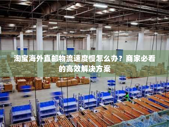 淘宝海外直邮物流速度慢怎么办?商家必看的高效解决方案 淘宝海外直邮物流速度慢怎么办?商家必看的高效解决方案