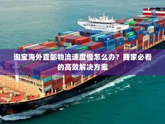 淘宝海外直邮物流速度慢怎么办?商家必看的高效解决方案 淘宝海外直邮物流速度慢怎么办?商家必看的高效解决方案