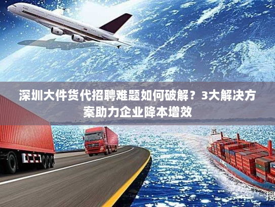 深圳大件货代招聘难题如何破解？3大解决方案助力企业降本增效