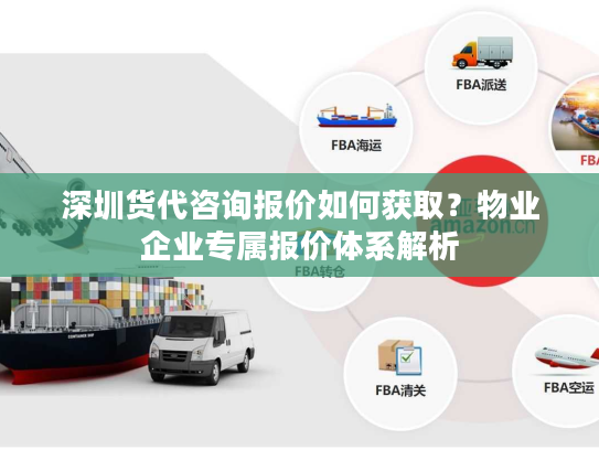 深圳货代咨询报价如何获取?物业企业专属报价体系解析 深圳货代咨询报价如何获取?物业企业专属报价体系解析