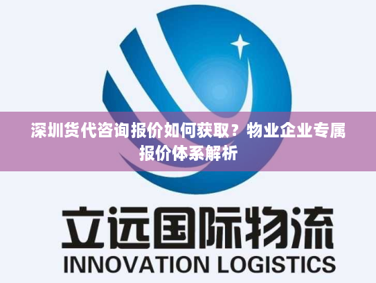 深圳货代咨询报价如何获取？物业企业专属报价体系解析