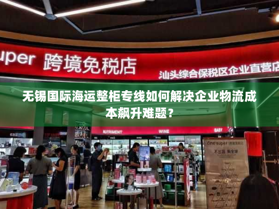 无锡国际海运整柜专线如何解决企业物流成本飙升难题? 无锡国际海运整柜专线如何解决企业物流成本飙升难题?