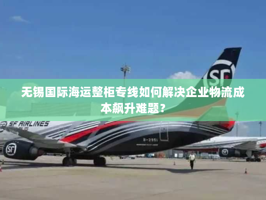 无锡国际海运整柜专线如何解决企业物流成本飙升难题? 无锡国际海运整柜专线如何解决企业物流成本飙升难题?