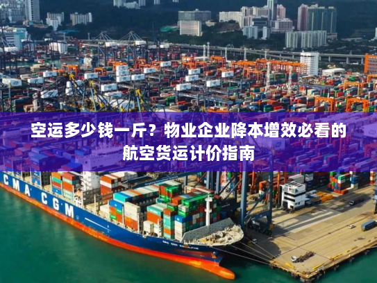 空运多少钱一斤？物业企业降本增效必看的航空货运计价指南