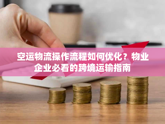 空运物流操作流程如何优化？物业企业必看的跨境运输指南