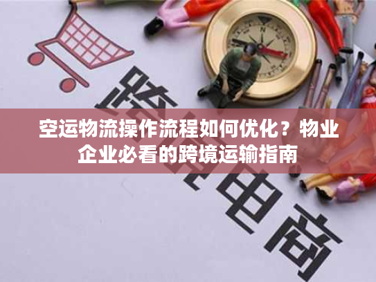 空运物流操作流程如何优化？物业企业必看的跨境运输指南