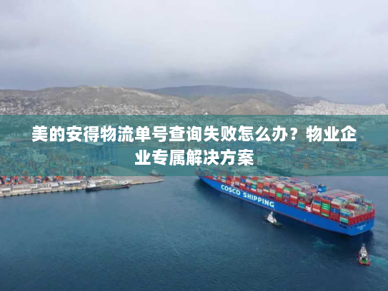 美的安得物流单号查询失败怎么办?物业企业专属解决方案 美的安得物流单号查询失败怎么办?物业企业专属解决方案