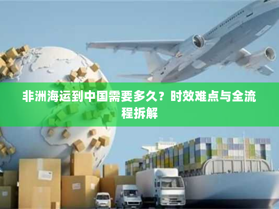 非洲海运到中国需要多久?时效难点与全流程拆解 非洲海运到中国需要多久?时效难点与全流程拆解