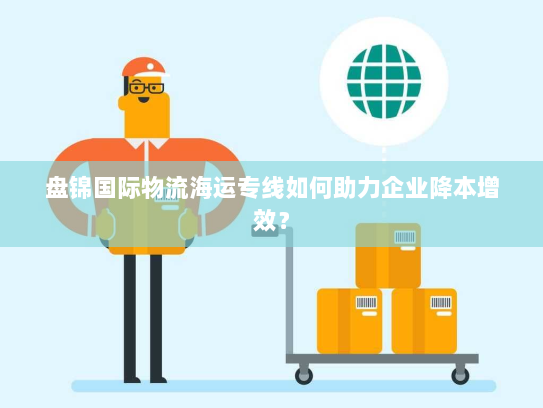 盘锦国际物流海运专线如何助力企业降本增效？