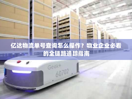 亿达物流单号查询怎么操作？物业企业必看的全链路追踪指南