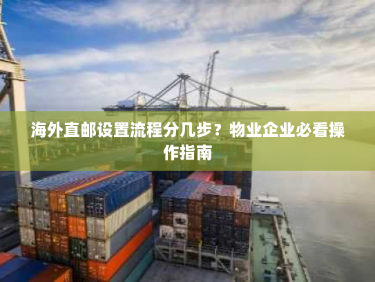 海外直邮设置流程分几步?物业企业必看操作指南 海外直邮设置流程分几步?物业企业必看操作指南