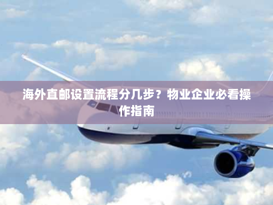 海外直邮设置流程分几步?物业企业必看操作指南 海外直邮设置流程分几步?物业企业必看操作指南