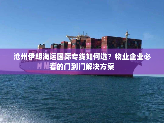 沧州伊朗海运国际专线如何选？物业企业必看的门到门解决方案