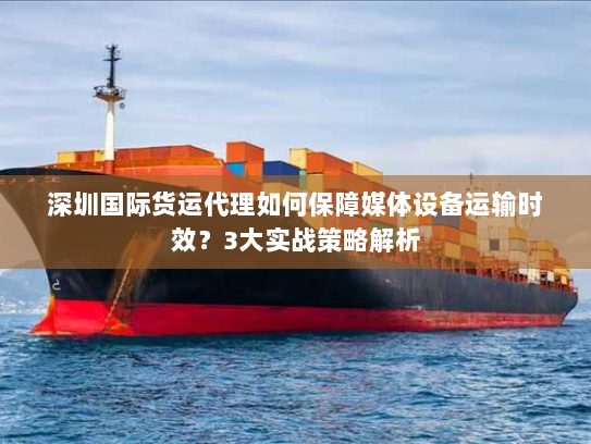 深圳国际货运代理如何保障媒体设备运输时效?3大实战策略解析 深圳国际货运代理如何保障媒体设备运输时效?3大实战策略解析