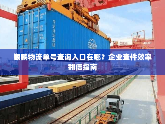 顺鹏物流单号查询入口在哪?企业查件效率翻倍指南 顺鹏物流单号查询入口在哪?企业查件效率翻倍指南