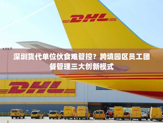 深圳货代单位伙食难管控?跨境园区员工团餐管理三大创新模式 深圳货代单位伙食难管控?跨境园区员工团餐管理三大创新模式