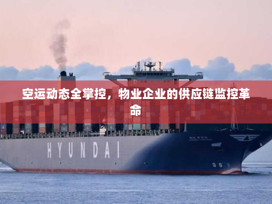 空运动态全掌控，物业企业的供应链监控革命