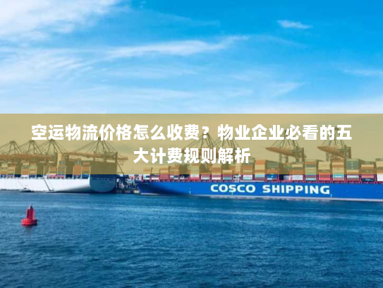 空运物流价格怎么收费？物业企业必看的五大计费规则解析