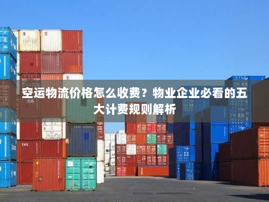 空运物流价格怎么收费？物业企业必看的五大计费规则解析