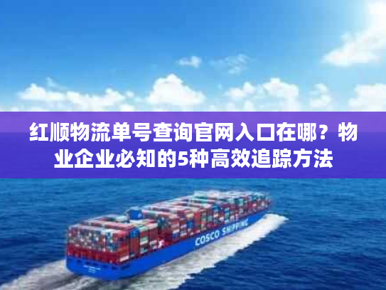 红顺物流单号查询官网入口在哪？物业企业必知的5种高效追踪方法