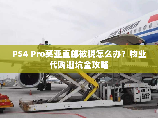 PS4 Pro英亚直邮被税怎么办？物业代购避坑全攻略