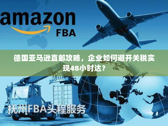 德国亚马逊直邮攻略,企业如何避开关税实现48小时达? 德国亚马逊直邮攻略,企业如何避开关税实现48小时达?