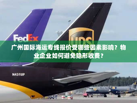广州国际海运专线报价受哪些因素影响？物业企业如何避免隐形收费？