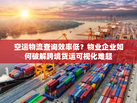 空运物流查询效率低？物业企业如何破解跨境货运可视化难题