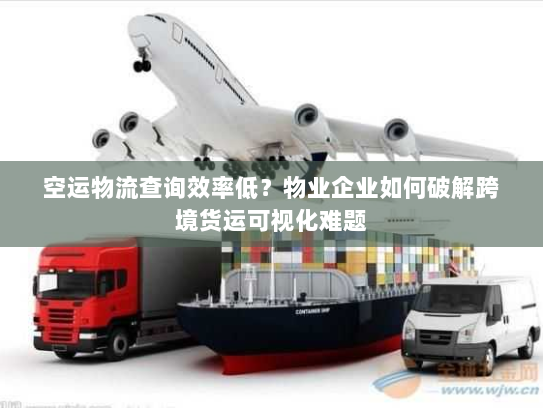 空运物流查询效率低？物业企业如何破解跨境货运可视化难题