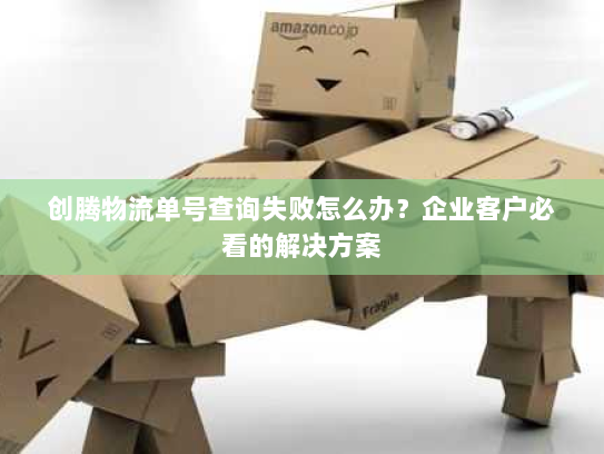 创腾物流单号查询失败怎么办?企业客户必看的解决方案 创腾物流单号查询失败怎么办?企业客户必看的解决方案