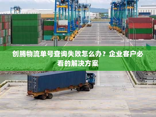 创腾物流单号查询失败怎么办?企业客户必看的解决方案 创腾物流单号查询失败怎么办?企业客户必看的解决方案