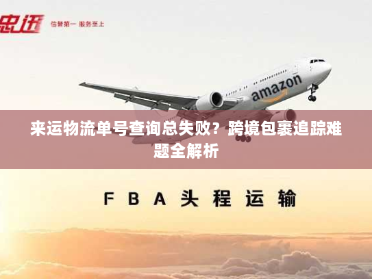 来运物流单号查询总失败?跨境包裹追踪难题全解析 来运物流单号查询总失败?跨境包裹追踪难题全解析